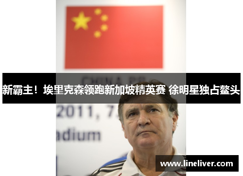 新霸主！埃里克森领跑新加坡精英赛 徐明星独占鳌头