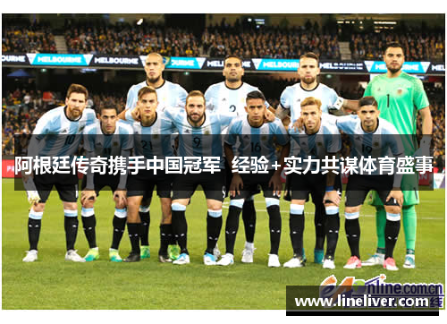 阿根廷传奇携手中国冠军  经验+实力共谋体育盛事